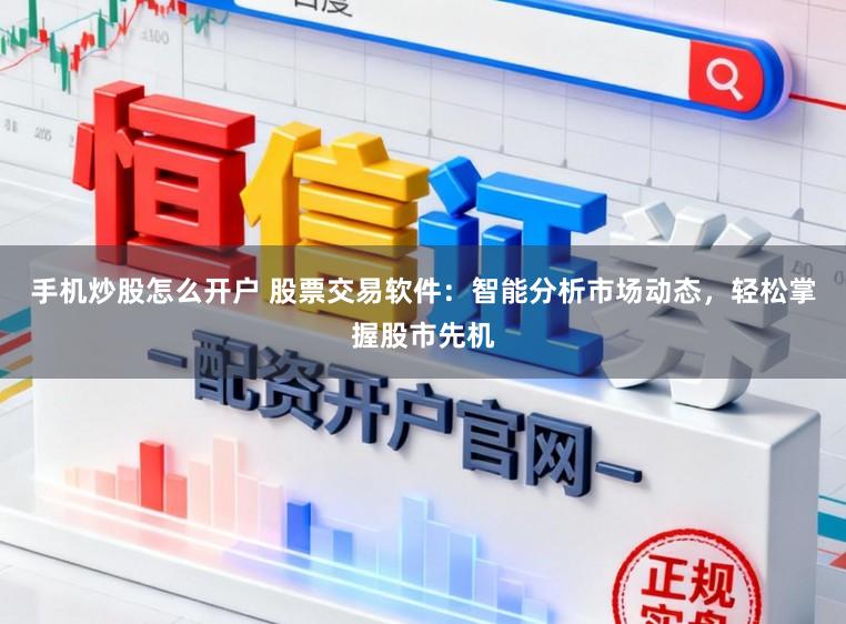 手机炒股怎么开户 股票交易软件:智能分析市场动态,轻松掌握股市先机