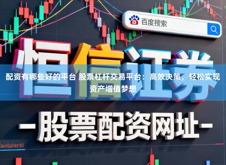 配资有哪些好的平台 股票杠杆交易平台:高效决策,轻松实现资产增值梦想