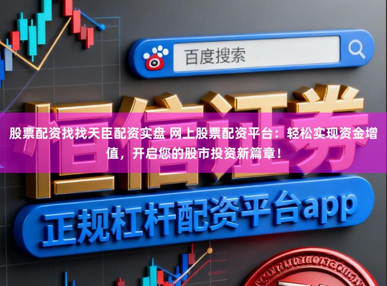 股票配资找找天臣配资实盘 网上股票配资平台：轻松实现资金增值，开启您的股市投资新篇章！