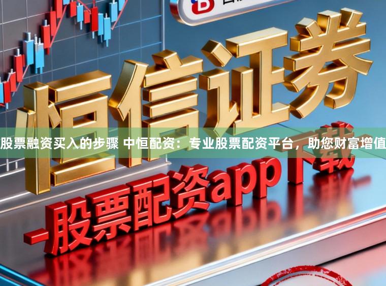 股票融资买入的步骤 中恒配资：专业股票配资平台，助您财富增值