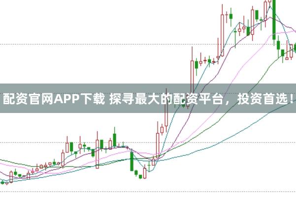 配资官网APP下载 探寻最大的配资平台,投资首选!