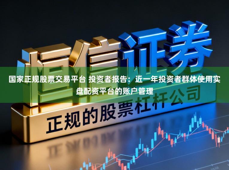 国家正规股票交易平台 投资者报告：近一年投资者群体使用实盘配资平台的账户管理