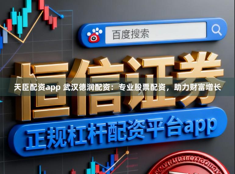 天臣配资app 武汉德润配资：专业股票配资，助力财富增长