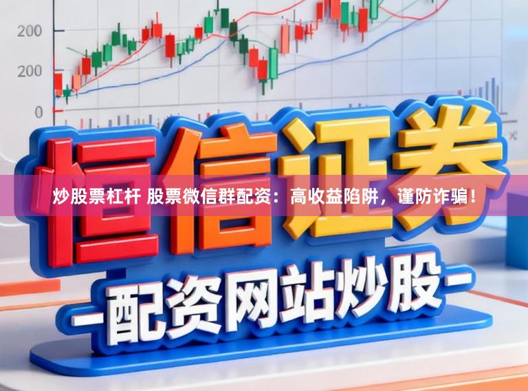 炒股票杠杆 股票微信群配资：高收益陷阱，谨防诈骗！