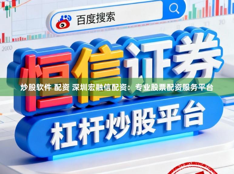 炒股软件 配资 深圳宏融信配资：专业股票配资服务平台