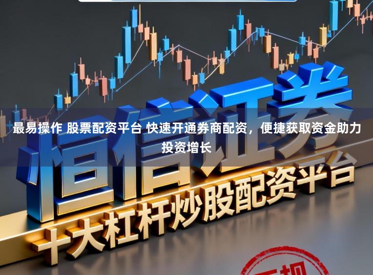 最易操作 股票配资平台 快速开通券商配资，便捷获取资金助力投资增长