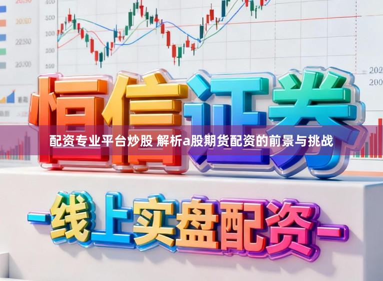 配资专业平台炒股 解析a股期货配资的前景与挑战