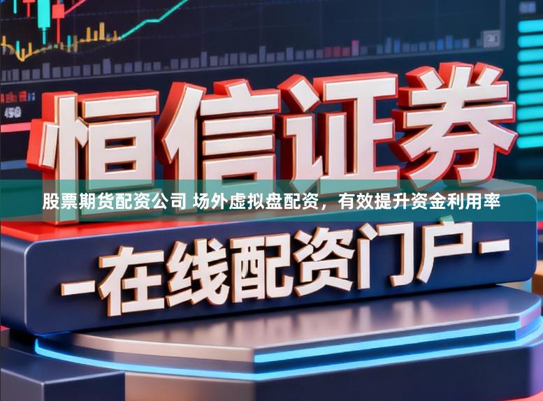 股票期货配资公司 场外虚拟盘配资，有效提升资金利用率