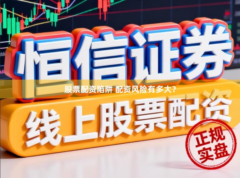 股票配资陷阱 配资风险有多大？