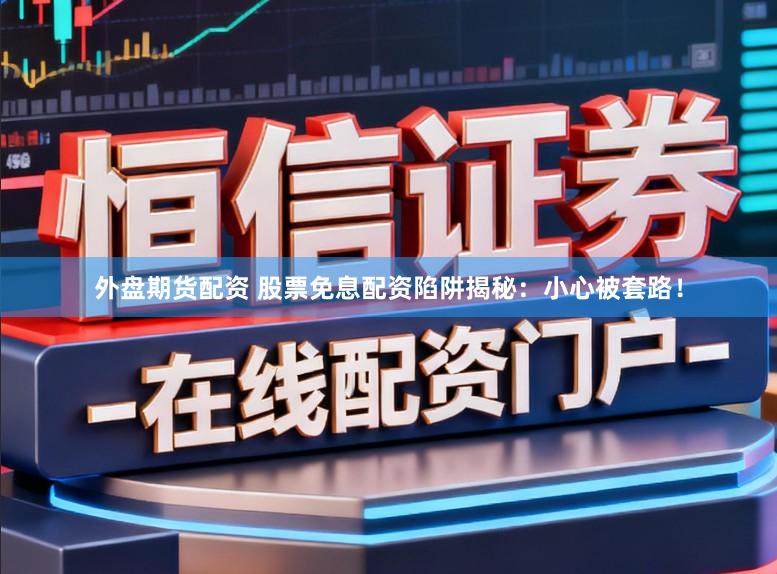 外盘期货配资 股票免息配资陷阱揭秘：小心被套路！