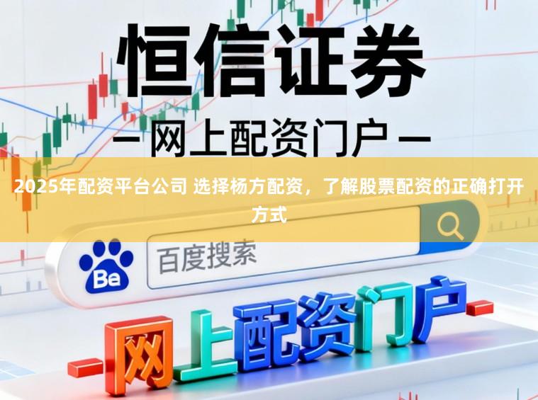 2025年配资平台公司 选择杨方配资，了解股票配资的正确打开方式