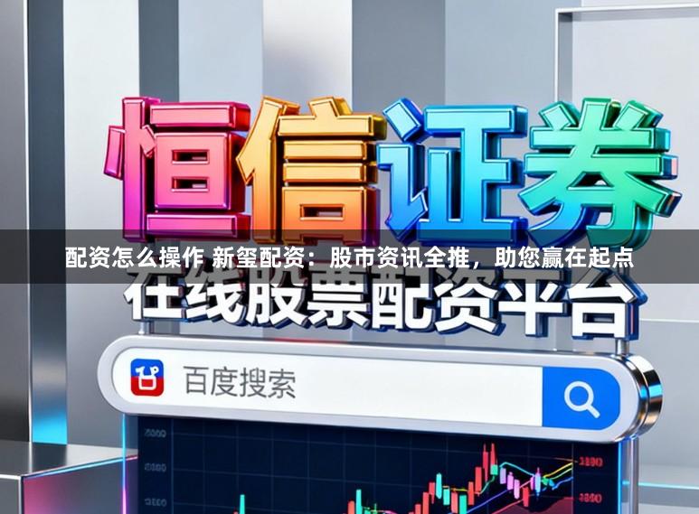 配资怎么操作 新玺配资：股市资讯全推，助您赢在起点