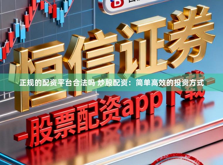正规的配资平台合法吗 炒股配资：简单高效的投资方式
