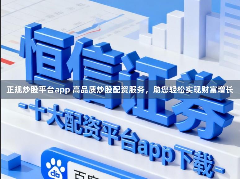 正规炒股平台app 高品质炒股配资服务，助您轻松实现财富增长