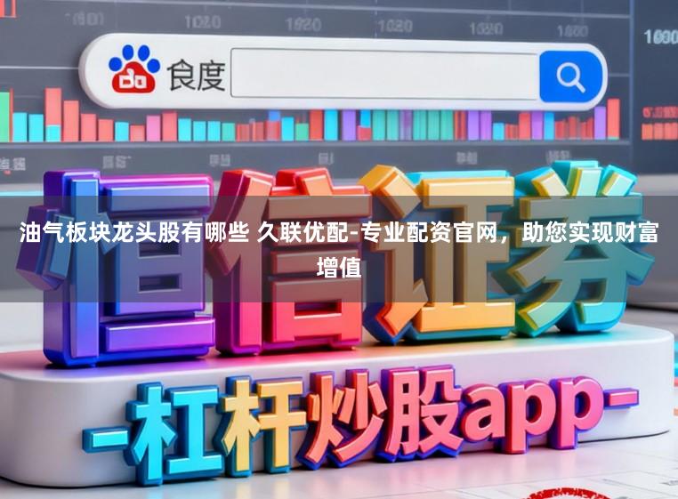 油气板块龙头股有哪些 久联优配-专业配资官网，助您实现财富增值