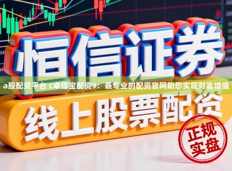 a股配资平台 c卓信宝配资9：最专业的配资官网助您实现财富增值
