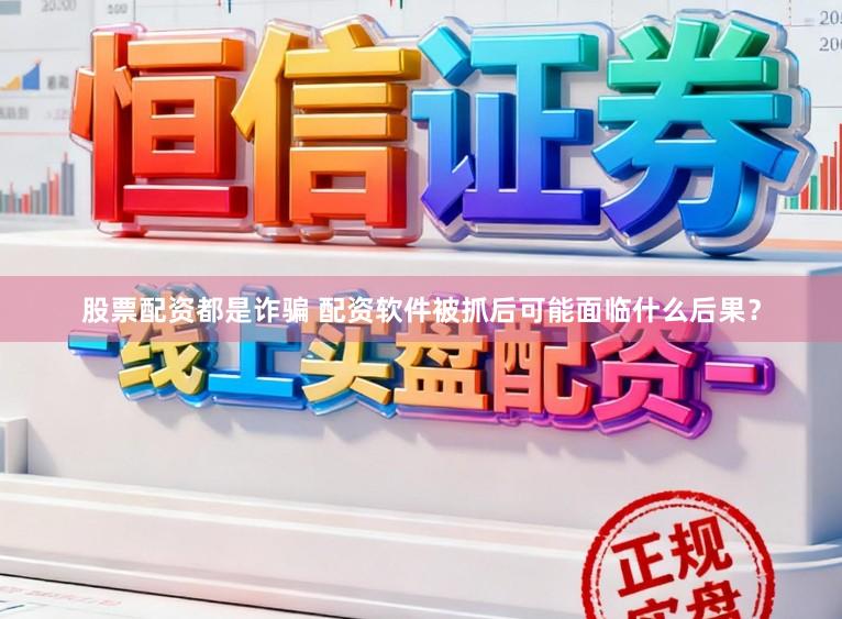 股票配资都是诈骗 配资软件被抓后可能面临什么后果？