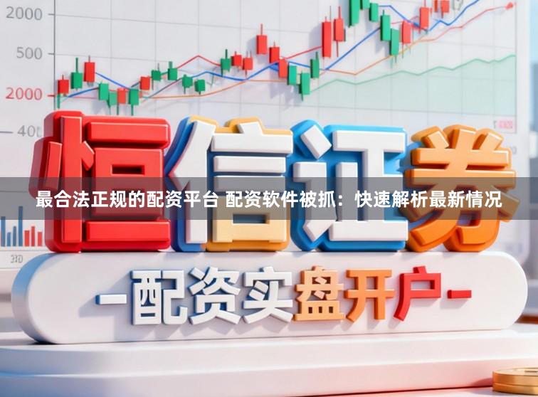 最合法正规的配资平台 配资软件被抓:快速解析最新情况