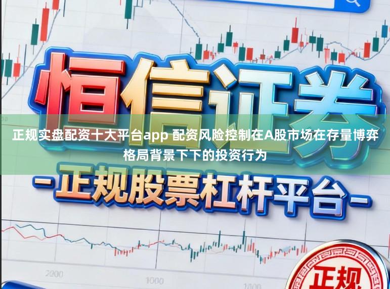 正规实盘配资十大平台app 配资风险控制在A股市场在存量博弈格局背景下下的投资行为
