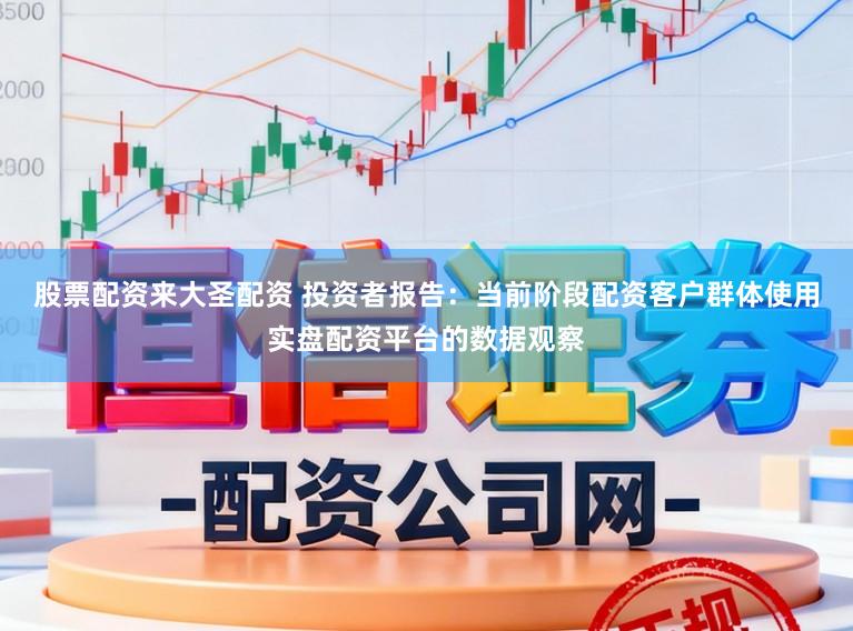 股票配资来大圣配资 投资者报告：当前阶段配资客户群体使用实盘配资平台的数据观察