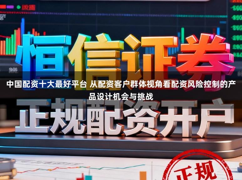 中国配资十大最好平台 从配资客户群体视角看配资风险控制的产品设计机会与挑战