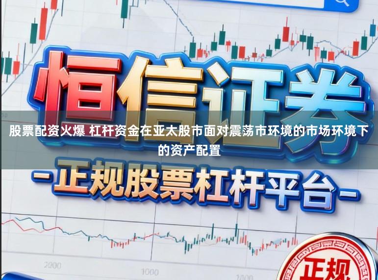 股票配资火爆 杠杆资金在亚太股市面对震荡市环境的市场环境下的资产配置