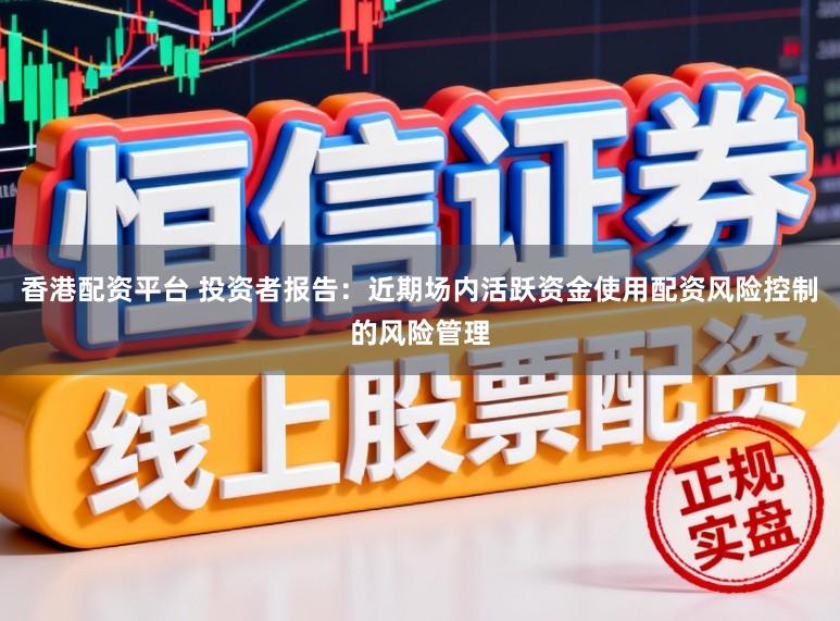 香港配资平台 投资者报告：近期场内活跃资金使用配资风险控制的风险管理