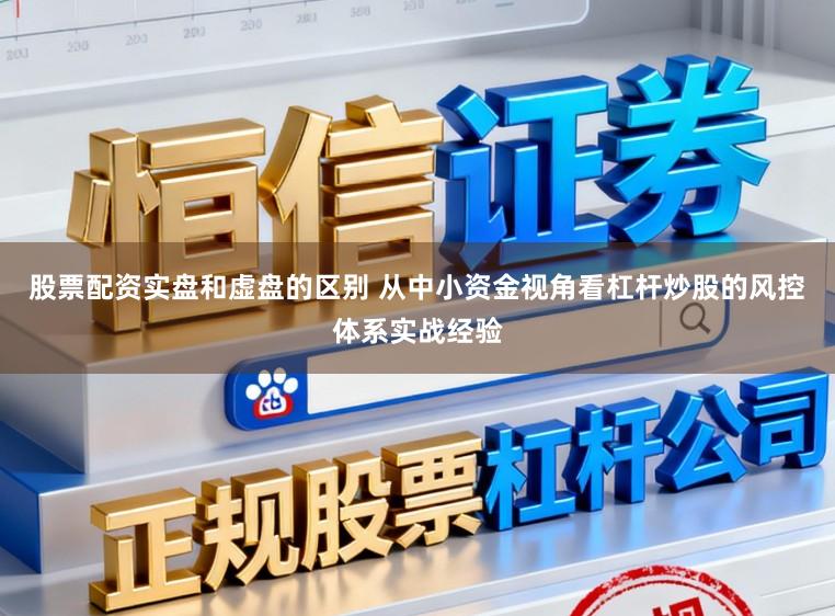 股票配资实盘和虚盘的区别 从中小资金视角看杠杆炒股的风控体系实战经验