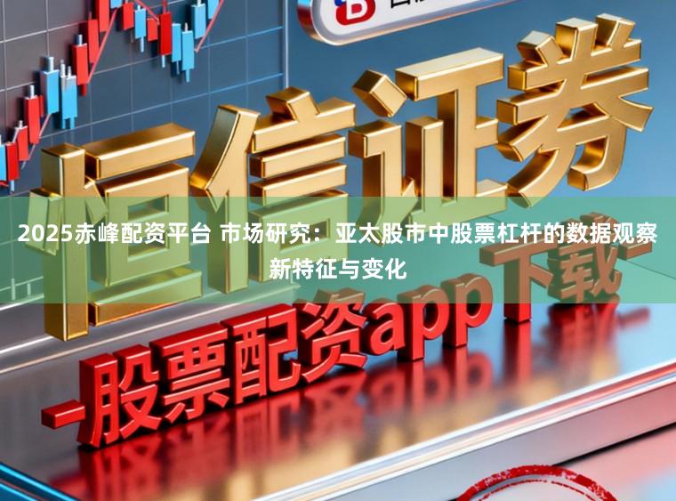 2025赤峰配资平台 市场研究：亚太股市中股票杠杆的数据观察新特征与变化