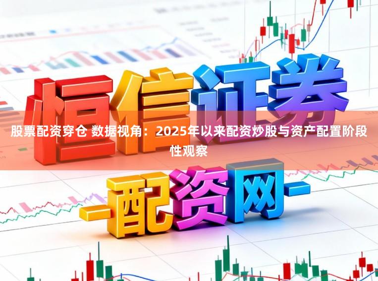 股票配资穿仓 数据视角：2025年以来配资炒股与资产配置阶段性观察
