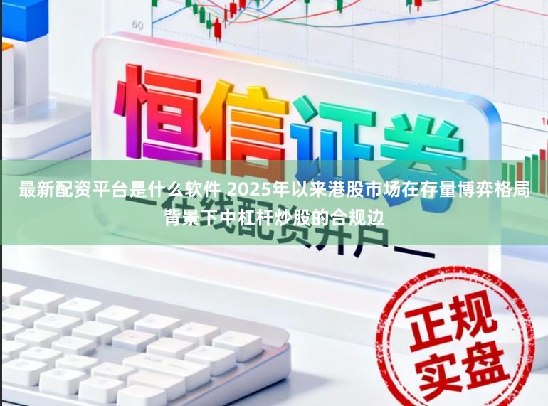 最新配资平台是什么软件 2025年以来港股市场在存量博弈格局背景下中杠杆炒股的合规边