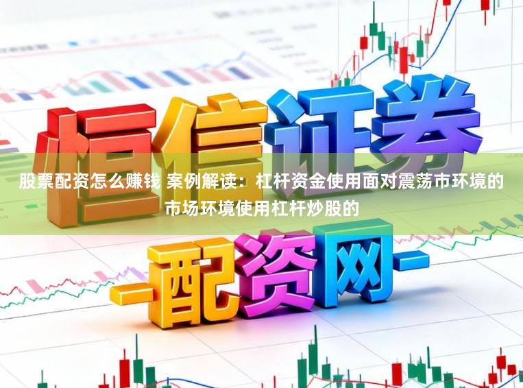 股票配资怎么赚钱 案例解读：杠杆资金使用面对震荡市环境的市场环境使用杠杆炒股的