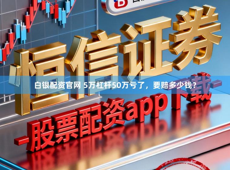 白银配资官网 5万杠杆50万亏了,要赔多少钱?