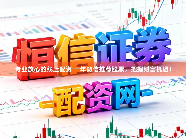 专业放心的线上配资 一年微信推荐股票，把握财富机遇！