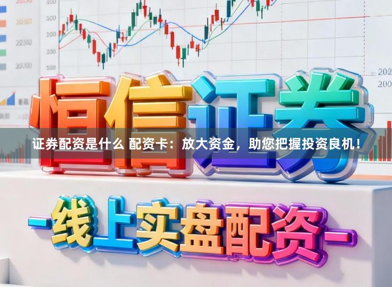 证券配资是什么 配资卡：放大资金，助您把握投资良机！