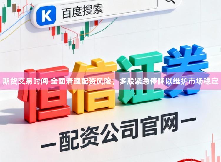 期货交易时间 全面清理配资风险，多股紧急停牌以维护市场稳定