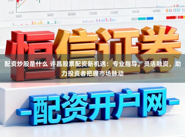 配资炒股是什么 许昌股票配资新机遇：专业指导，灵活融资，助力投资者把握市场脉动