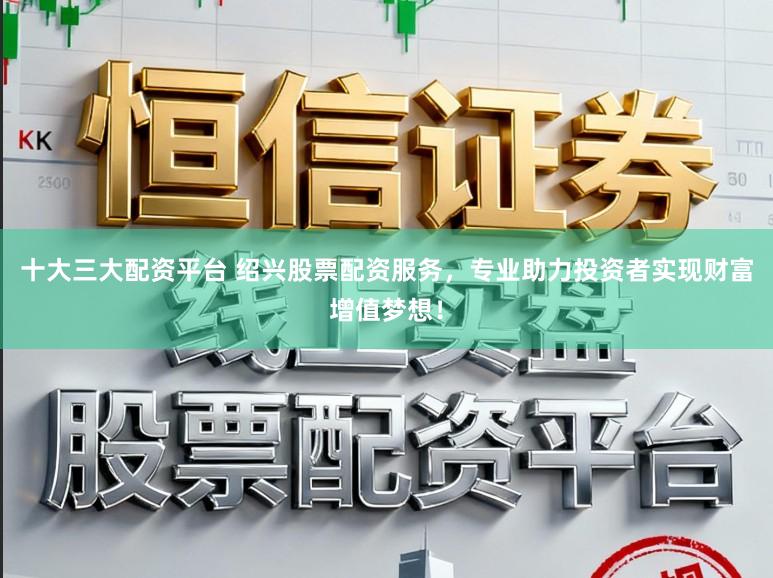 十大三大配资平台 绍兴股票配资服务，专业助力投资者实现财富增值梦想！