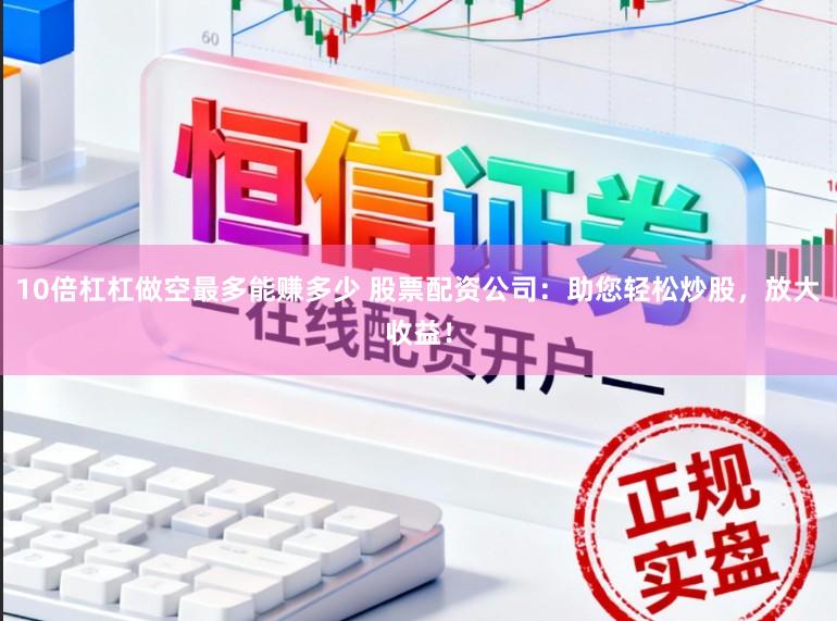 10倍杠杠做空最多能赚多少 股票配资公司：助您轻松炒股，放大收益！