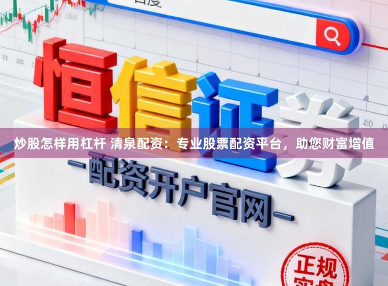 炒股怎样用杠杆 清泉配资：专业股票配资平台，助您财富增值