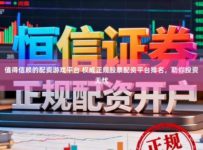 值得信赖的配资游戏平台 权威正规股票配资平台排名，助你投资无忧