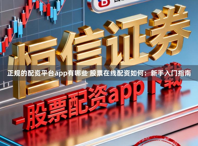 正规的配资平台app有哪些 股票在线配资如何：新手入门指南
