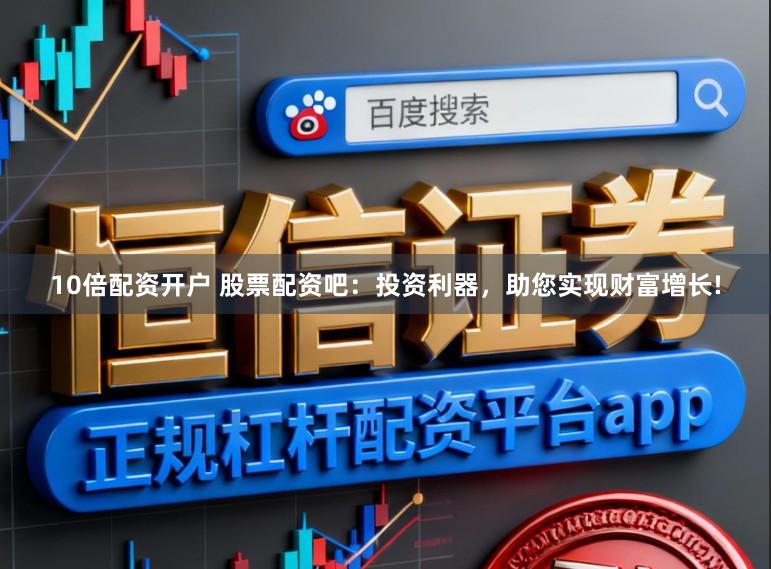 10倍配资开户 股票配资吧：投资利器，助您实现财富增长!