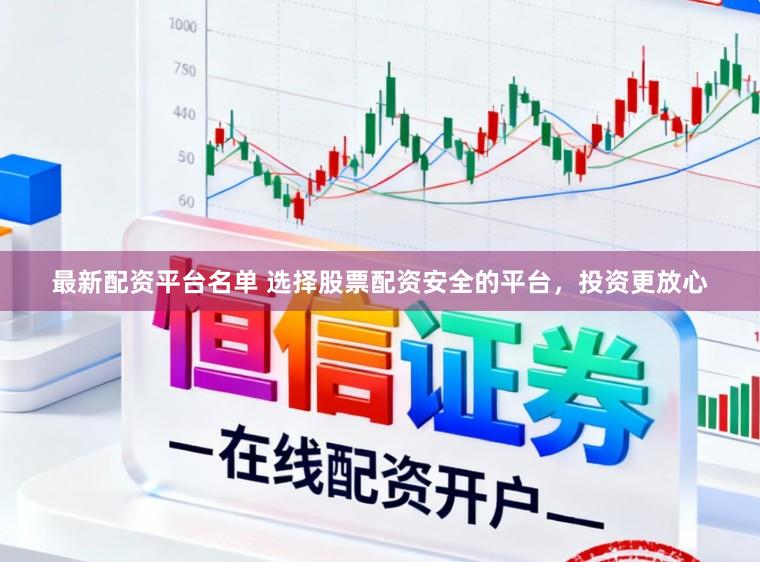 最新配资平台名单 选择股票配资安全的平台，投资更放心