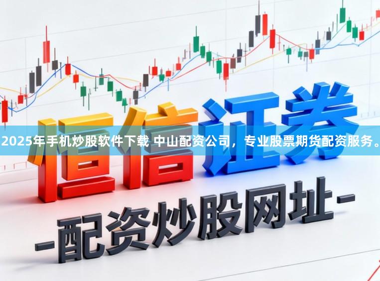 2025年手机炒股软件下载 中山配资公司，专业股票期货配资服务。