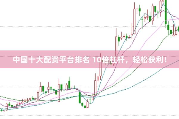 中国十大配资平台排名 10倍杠杆，轻松获利！