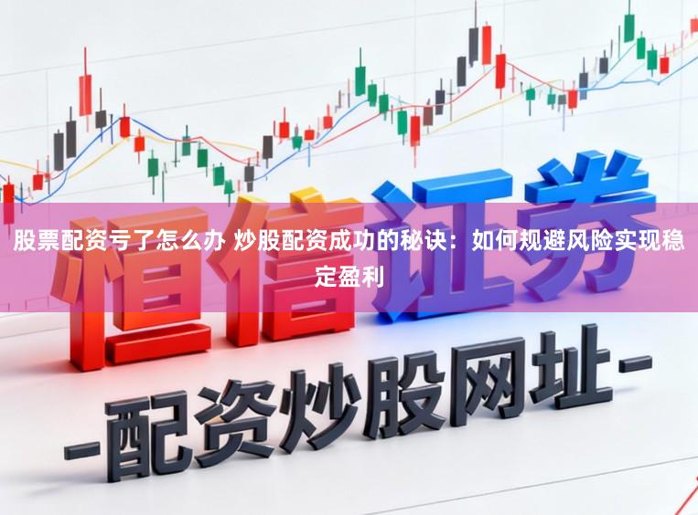股票配资亏了怎么办 炒股配资成功的秘诀：如何规避风险实现稳定盈利