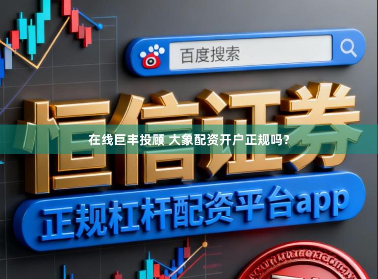 在线巨丰投顾 大象配资开户正规吗？