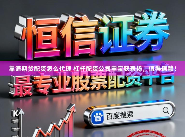 靠谱期货配资怎么代理 杠杆配资公司申宝获表扬，值得信赖！
