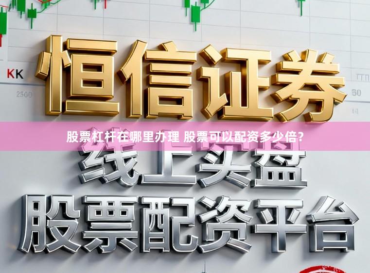 股票杠杆在哪里办理 股票可以配资多少倍？